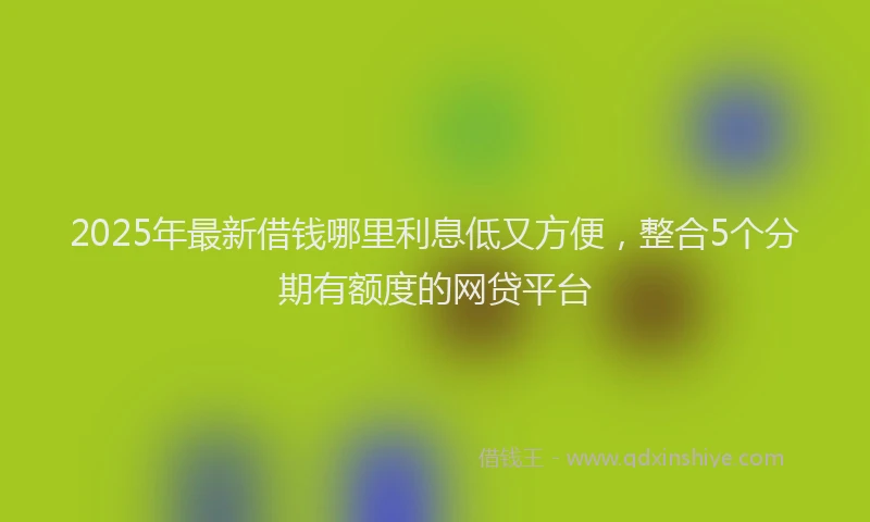2025年最新借钱哪里利息低又方便，整合5个分期有额度的网贷平台