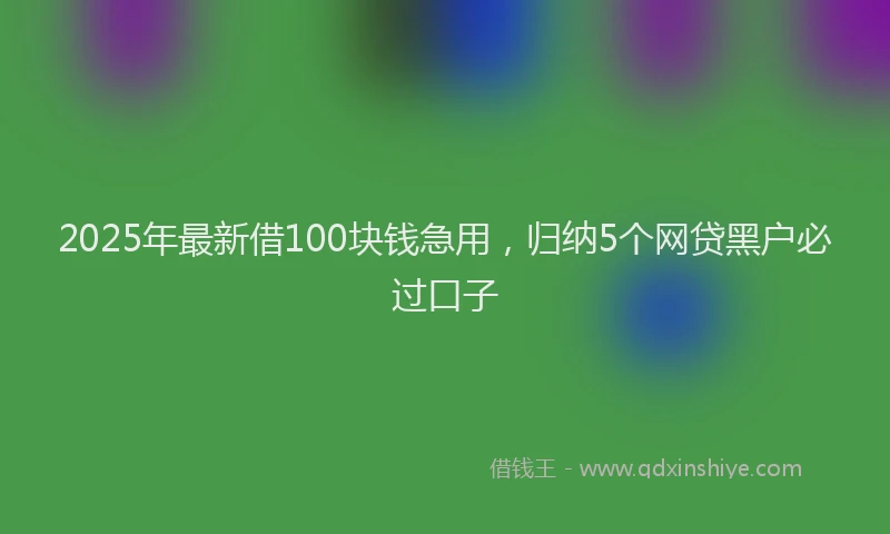 2025年最新借100块钱急用，归纳5个网贷黑户必过口子