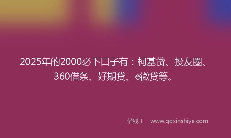 2025年的2000必下口子有：柯基贷、投友圈、360借条、好期贷、e微贷等。