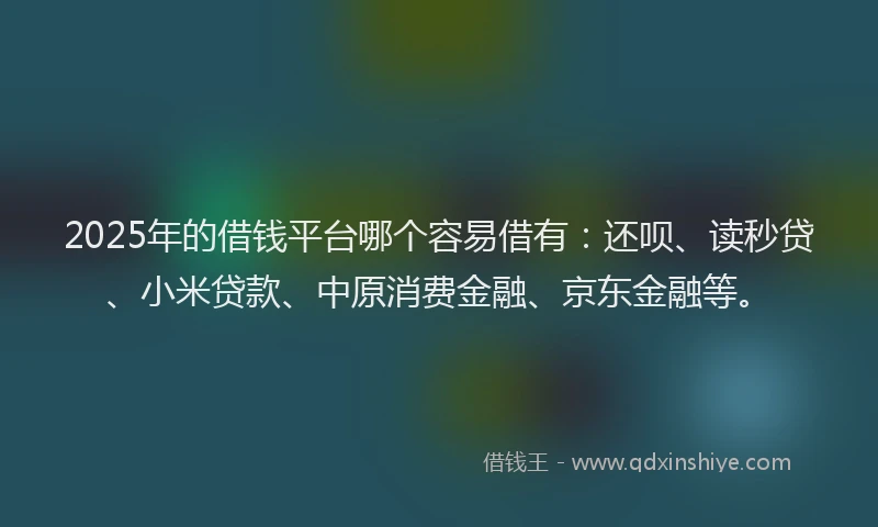 2025年的借钱平台哪个容易借有：还呗、读秒贷、小米贷款、中原消费金融、京东金融等。