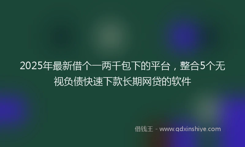 2025年最新借个一两千包下的平台，整合5个无视负债快速下款长期网贷的软件