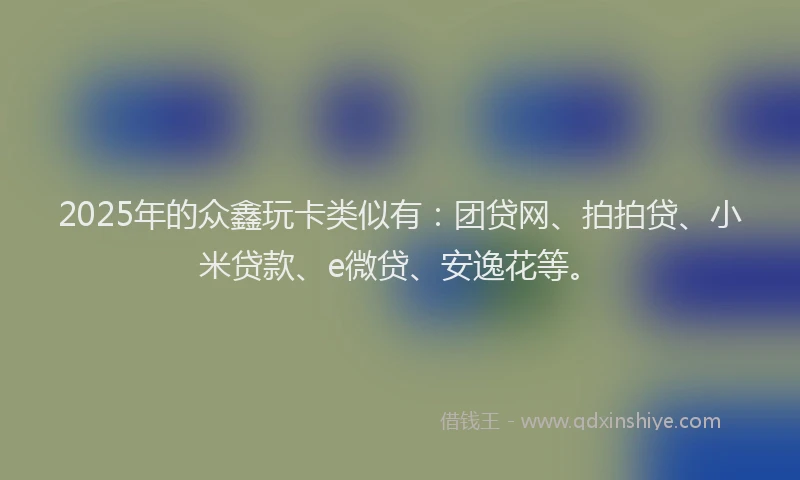2025年的众鑫玩卡类似有：团贷网、拍拍贷、小米贷款、e微贷、安逸花等。