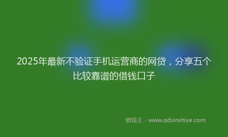 2025年最新不验证手机运营商的网贷，分享五个比较靠谱的借钱口子
