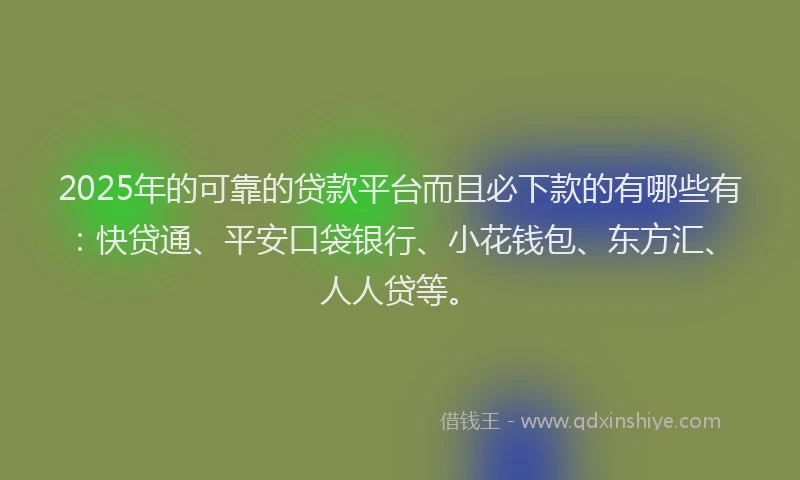 2025年的可靠的贷款平台而且必下款的有哪些有：快贷通、平安口袋银行、小花钱包、东方汇、人人贷等。
