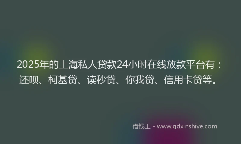 2025年的上海私人贷款24小时在线放款平台有：还呗、柯基贷、读秒贷、你我贷、信用卡贷等。