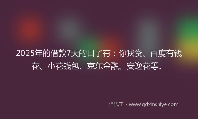 2025年的借款7天的口子有：你我贷、百度有钱花、小花钱包、京东金融、安逸花等。