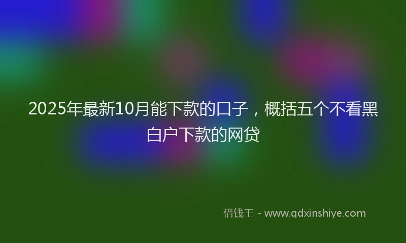 2025年最新10月能下款的口子，概括五个不看黑白户下款的网贷