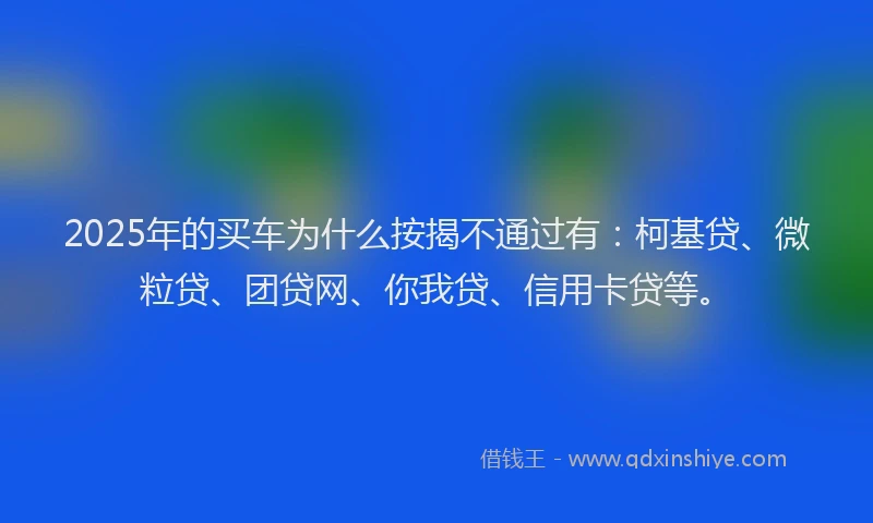 2025年的买车为什么按揭不通过有：柯基贷、微粒贷、团贷网、你我贷、信用卡贷等。