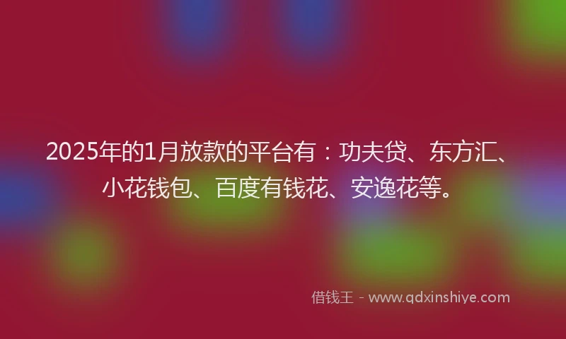 2025年的1月放款的平台有：功夫贷、东方汇、小花钱包、百度有钱花、安逸花等。