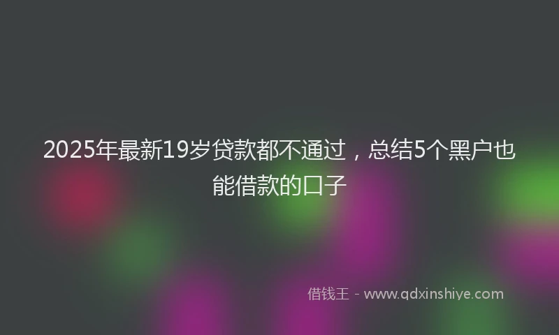 2025年最新19岁贷款都不通过，总结5个黑户也能借款的口子