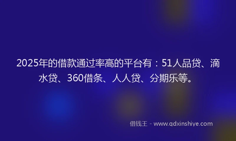 2025年的借款通过率高的平台有：51人品贷、滴水贷、360借条、人人贷、分期乐等。