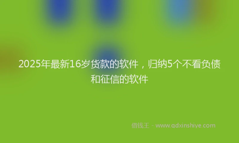 2025年最新16岁货款的软件，归纳5个不看负债和征信的软件