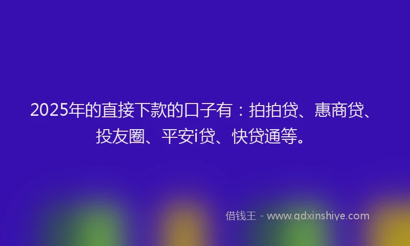 2025年的直接下款的口子有：拍拍贷、惠商贷、投友圈、平安i贷、快贷通等。