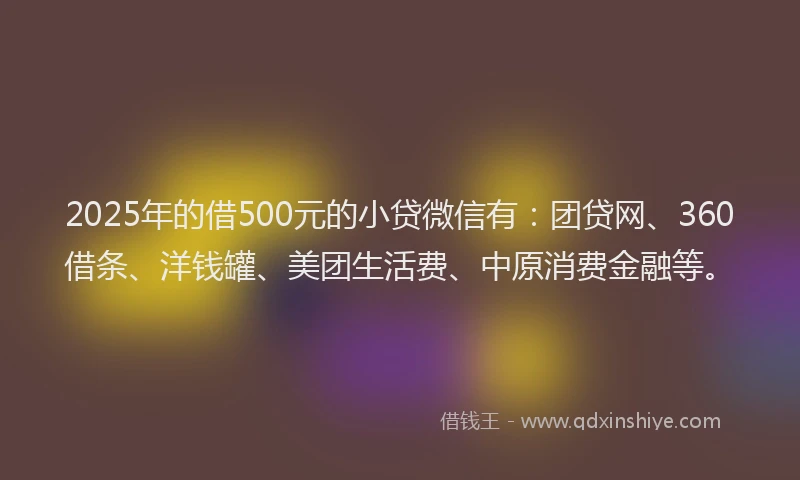 2025年的借500元的小贷微信有：团贷网、360借条、洋钱罐、美团生活费、中原消费金融等。