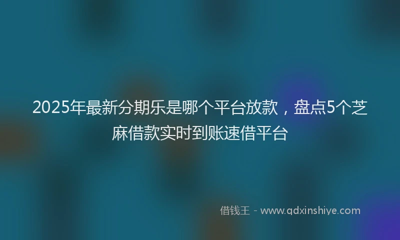 2025年最新分期乐是哪个平台放款，盘点5个芝麻借款实时到账速借平台