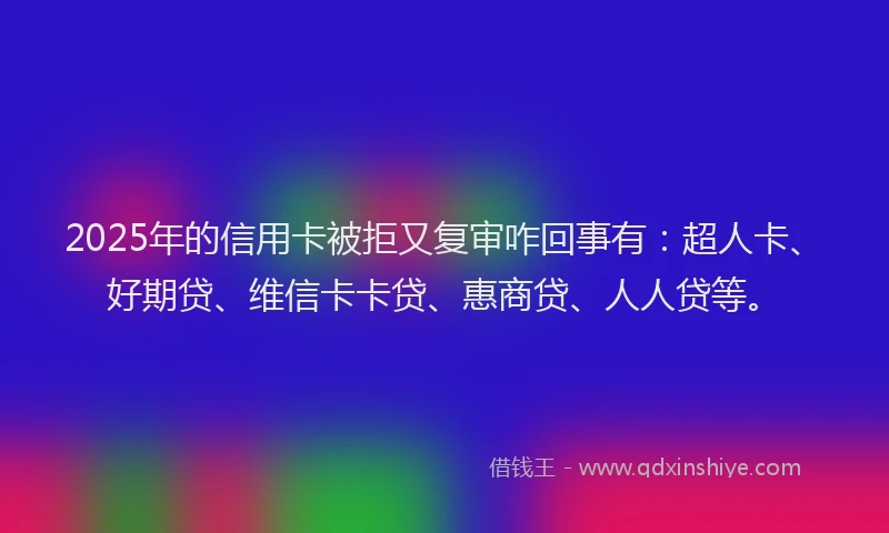 2025年的信用卡被拒又复审咋回事有：超人卡、好期贷、维信卡卡贷、惠商贷、人人贷等。