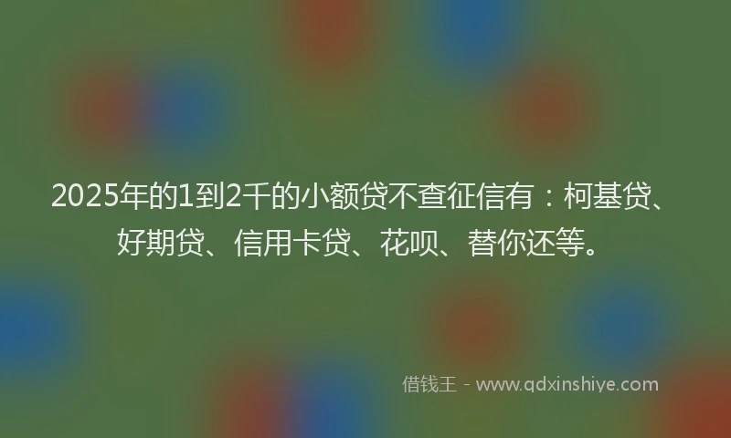 2025年的1到2千的小额贷不查征信有：柯基贷、好期贷、信用卡贷、花呗、替你还等。