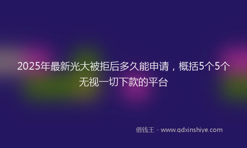2025年最新光大被拒后多久能申请，概括5个5个无视一切下款的平台
