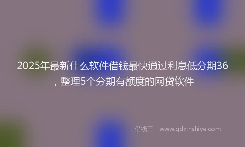 2025年最新什么软件借钱最快通过利息低分期36，整理5个分期有额度的网贷软件