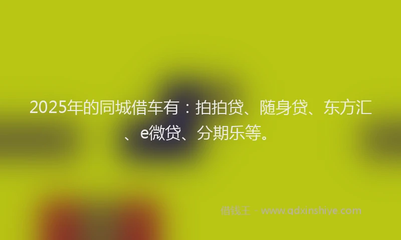 2025年的同城借车有：拍拍贷、随身贷、东方汇、e微贷、分期乐等。