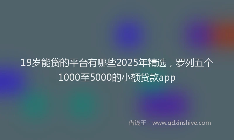 19岁能贷的平台有哪些2025年精选，罗列五个1000至5000的小额贷款app