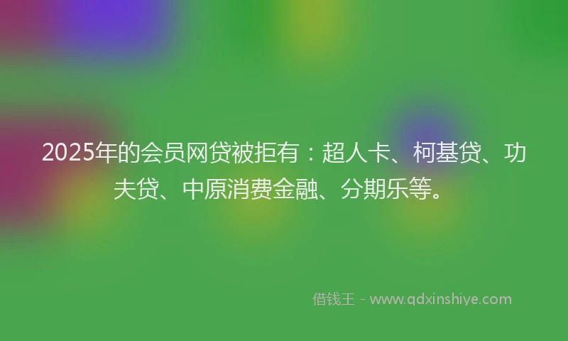 2025年的会员网贷被拒有：超人卡、柯基贷、功夫贷、中原消费金融、分期乐等。