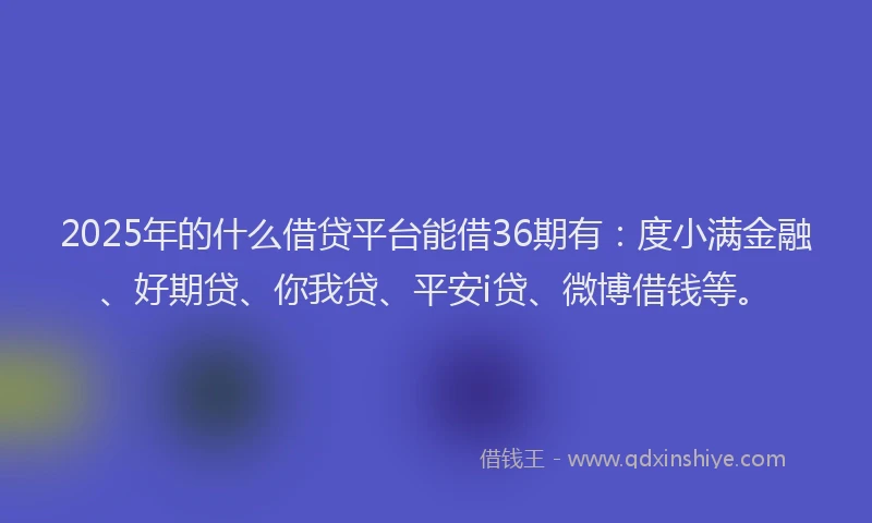 2025年的什么借贷平台能借36期有：度小满金融、好期贷、你我贷、平安i贷、微博借钱等。