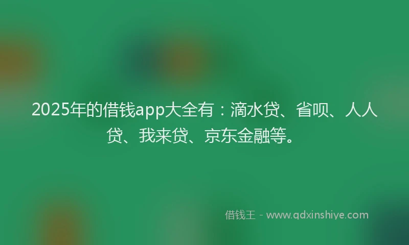 2025年的借钱app大全有：滴水贷、省呗、人人贷、我来贷、京东金融等。
