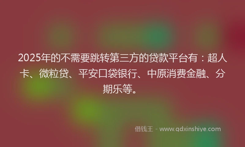 2025年的不需要跳转第三方的贷款平台有：超人卡、微粒贷、平安口袋银行、中原消费金融、分期乐等。