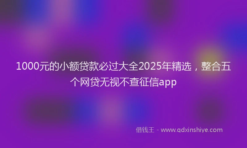 1000元的小额贷款必过大全2025年精选，整合五个网贷无视不查征信app