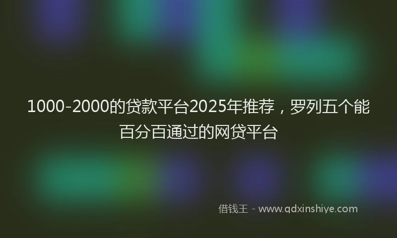 1000-2000的贷款平台2025年推荐，罗列五个能百分百通过的网贷平台