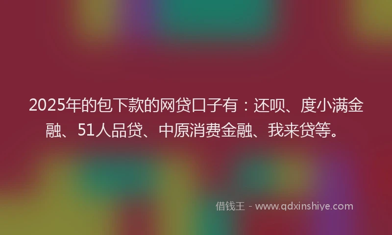 2025年的包下款的网贷口子有：还呗、度小满金融、51人品贷、中原消费金融、我来贷等。