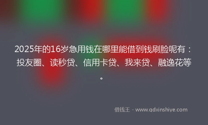 2025年的16岁急用钱在哪里能借到钱刷脸呢有：投友圈、读秒贷、信用卡贷、我来贷、融逸花等。
