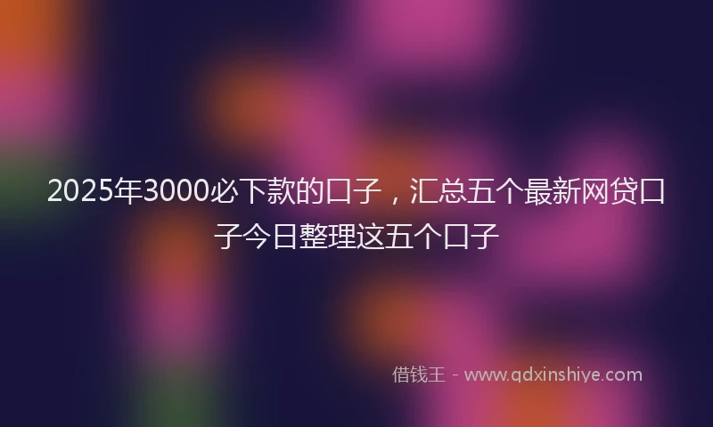 2025年3000必下款的口子，汇总五个最新网贷口子今日整理这五个口子