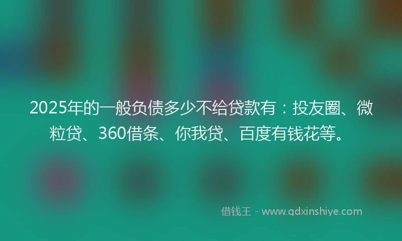 2025年的一般负债多少不给贷款有：投友圈、微粒贷、360借条、你我贷、百度有钱花等。