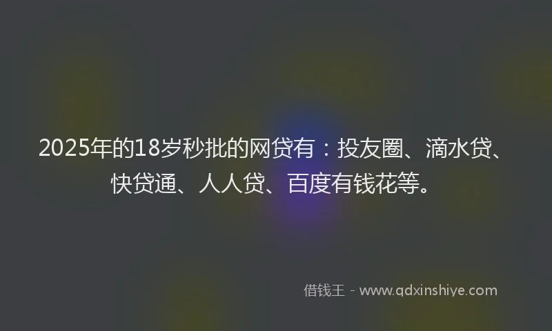 2025年的18岁秒批的网贷有：投友圈、滴水贷、快贷通、人人贷、百度有钱花等。