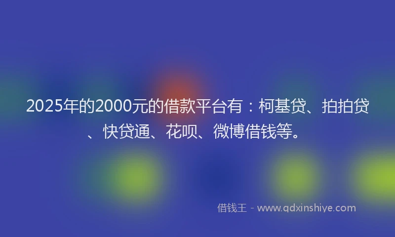 2025年的2000元的借款平台有：柯基贷、拍拍贷、快贷通、花呗、微博借钱等。