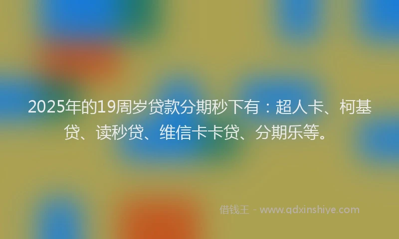 2025年的19周岁贷款分期秒下有：超人卡、柯基贷、读秒贷、维信卡卡贷、分期乐等。