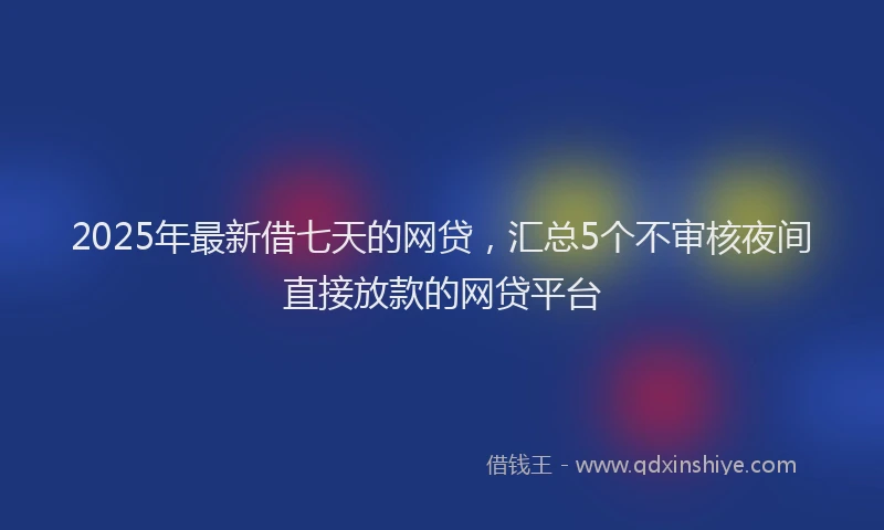 2025年最新借七天的网贷，汇总5个不审核夜间直接放款的网贷平台