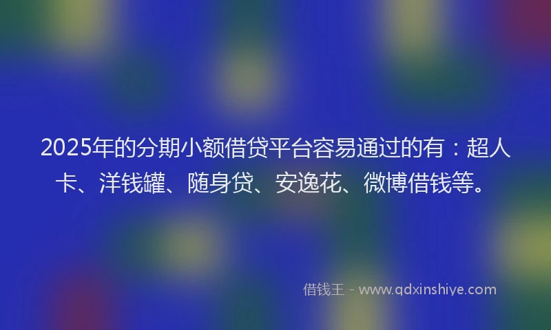 2025年的分期小额借贷平台容易通过的有：超人卡、洋钱罐、随身贷、安逸花、微博借钱等。