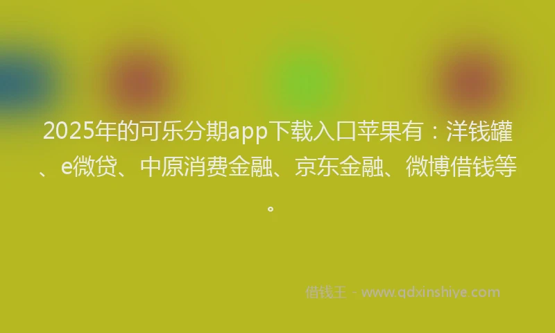 2025年的可乐分期app下载入口苹果有：洋钱罐、e微贷、中原消费金融、京东金融、微博借钱等。