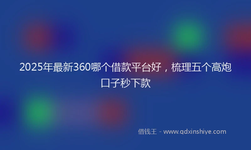 2025年最新360哪个借款平台好，梳理五个高炮口子秒下款