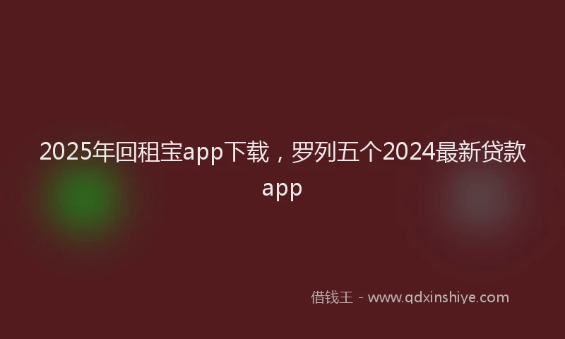 2025年回租宝app下载，罗列五个2024最新贷款app