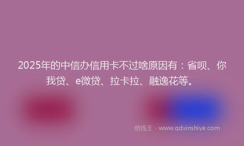2025年的中信办信用卡不过啥原因有：省呗、你我贷、e微贷、拉卡拉、融逸花等。