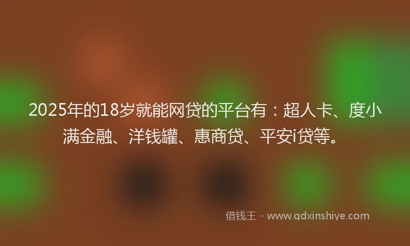 2025年的18岁就能网贷的平台有：超人卡、度小满金融、洋钱罐、惠商贷、平安i贷等。