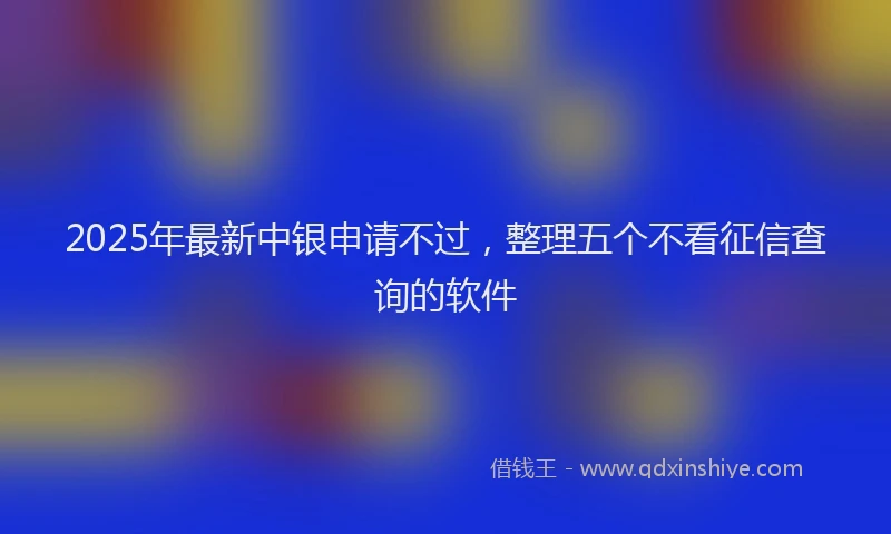 2025年最新中银申请不过，整理五个不看征信查询的软件