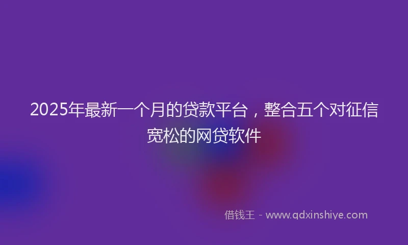 2025年最新一个月的贷款平台，整合五个对征信宽松的网贷软件