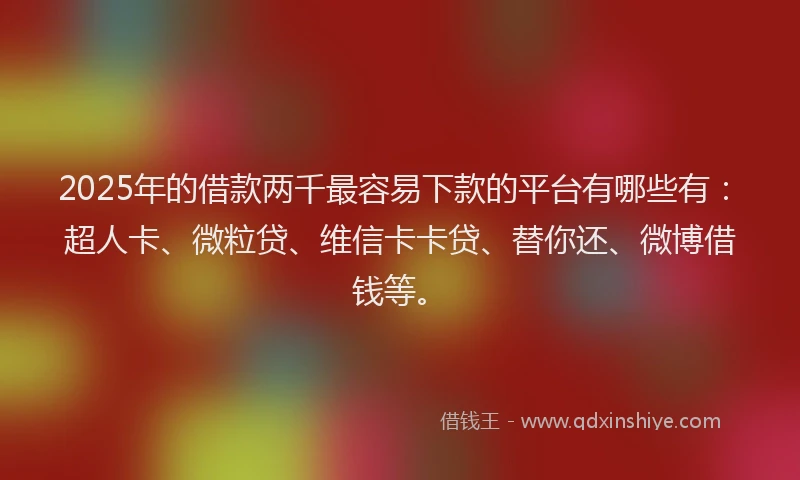 2025年的借款两千最容易下款的平台有哪些有：超人卡、微粒贷、维信卡卡贷、替你还、微博借钱等。
