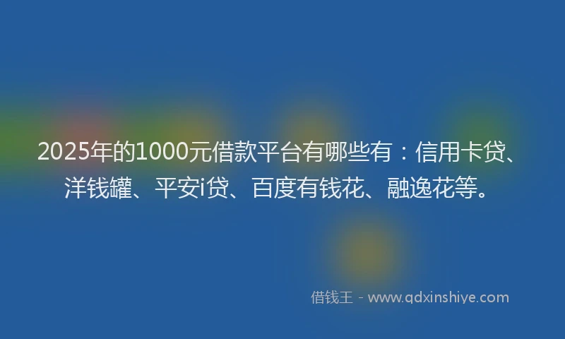 2025年的1000元借款平台有哪些有：信用卡贷、洋钱罐、平安i贷、百度有钱花、融逸花等。