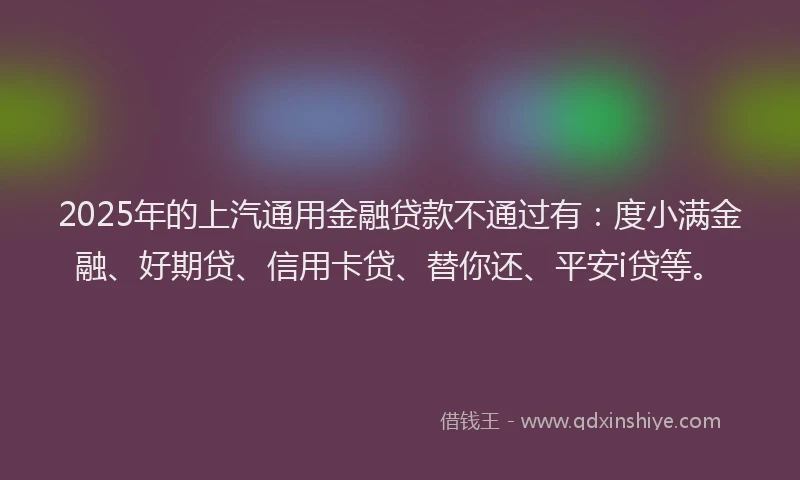 2025年的上汽通用金融贷款不通过有：度小满金融、好期贷、信用卡贷、替你还、平安i贷等。
